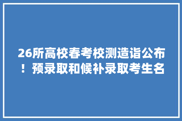 26所高校春考校测造诣公布！预录取和候补录取考生名单公示_考生_上海 智能助手