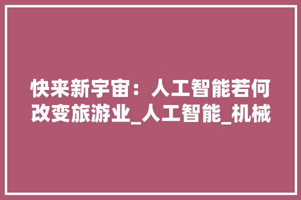 快来新宇宙：人工智能若何改变旅游业_人工智能_机械人 文字写作