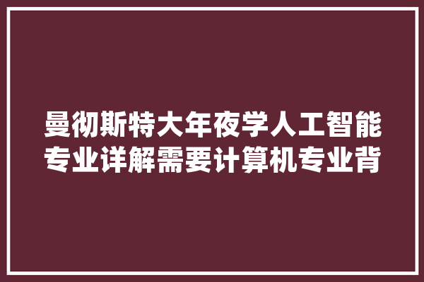 曼彻斯特大年夜学人工智能专业详解需要计算机专业背景_人工智能_曼彻斯特 AI快讯