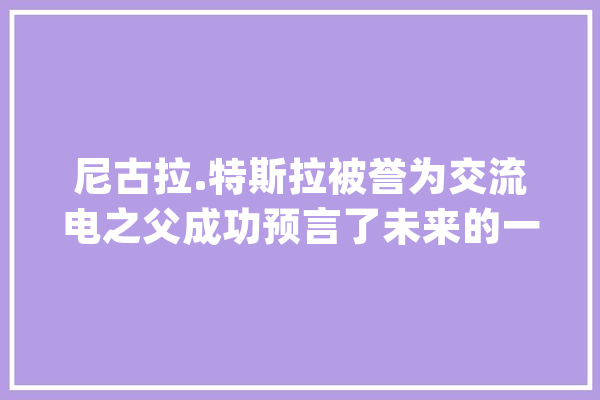 尼古拉.特斯拉被誉为交流电之父成功预言了未来的一部分_特斯拉_技巧 AI快讯