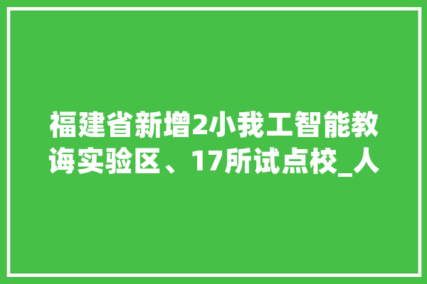 福建省新增2小我工智能教诲实验区、17所试点校_人工智能_福州市 科技快讯