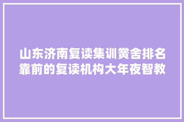 山东济南复读集训黉舍排名靠前的复读机构大年夜智教诲榜上有名_年夜智_榜上著名 智能写作