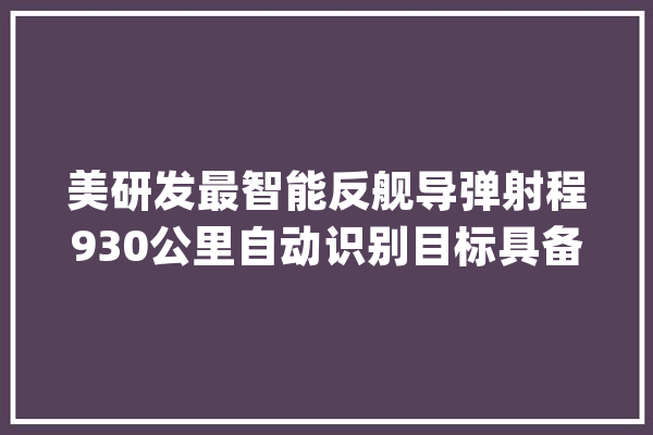 美研发最智能反舰导弹射程930公里自动识别目标具备隐身能力_反舰导弹_导弹