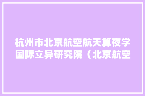 杭州市北京航空航天算夜学国际立异研究院（北京航空航天算夜学国际立异学院）2024年博士后招聘_博士后_杭州市 智能问答