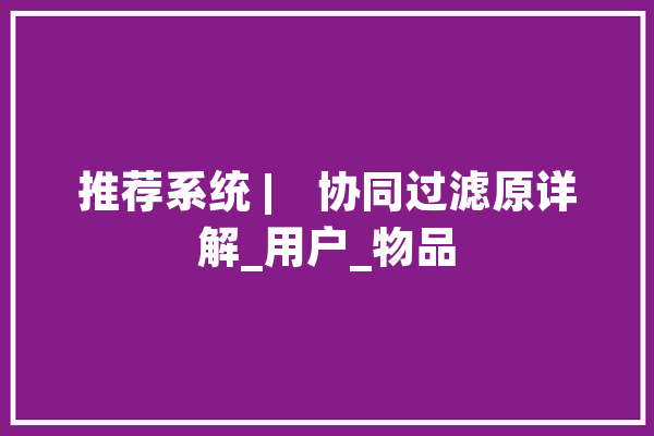 推荐系统 |　协同过滤原详解_用户_物品 文字写作