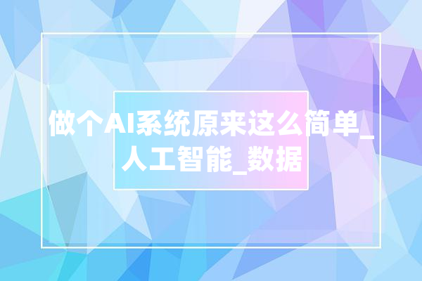 做个AI系统原来这么简单_人工智能_数据 智能写作