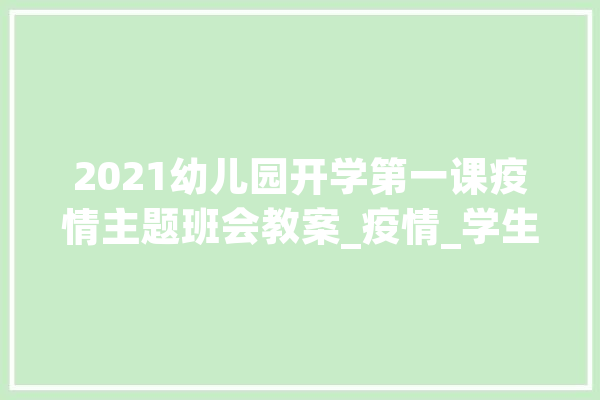 2021幼儿园开学第一课疫情主题班会教案_疫情_学生 AI快讯