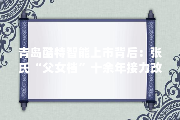 青岛酷特智能上市背后：张氏“父女档”十余年接力改革 引领往日“红领”华丽回身_智能_互联网