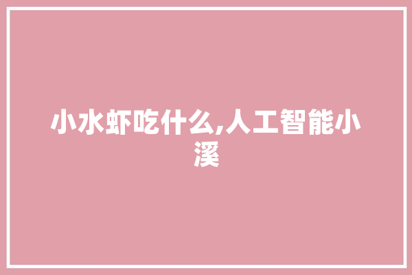 小水虾吃什么,人工智能小溪 文字写作