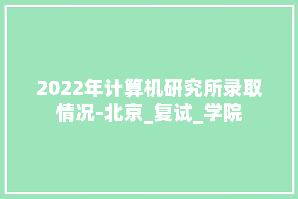 2022年计算机研究所录取情况-北京_复试_学院 AI简讯