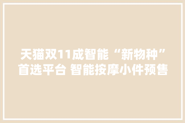 天猫双11成智能“新物种”首选平台 智能按摩小件预售破记录_智能_语音
