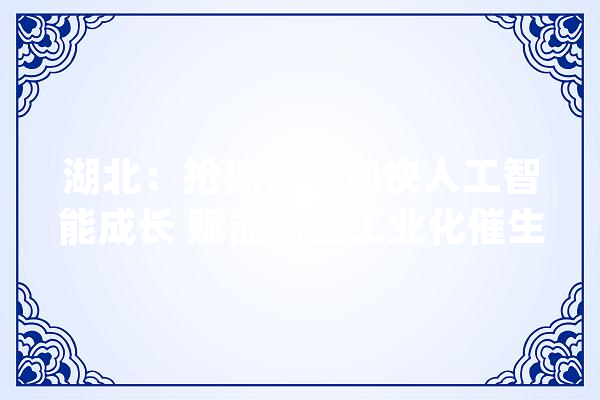 湖北：抢抓机遇加快人工智能成长 赋能新型工业化催生新质分娩力_家当_人工智能 智能写作