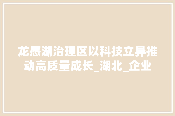 龙感湖治理区以科技立异推动高质量成长_湖北_企业 智能助手