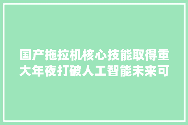 国产拖拉机核心技能取得重大年夜打破人工智能未来可期_拖拉_技巧 绘影字幕