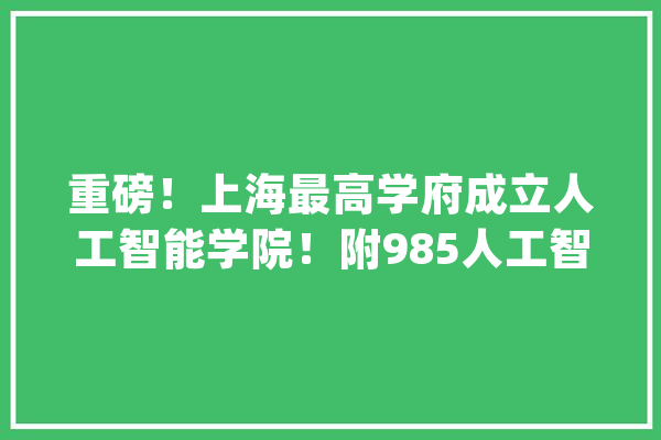 重磅！上海最高学府成立人工智能学院！附985人工智能排名！_人工智能_上海交通年夜学