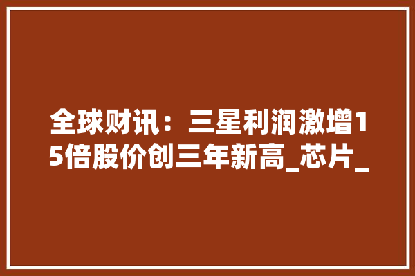 全球财讯：三星利润激增15倍股价创三年新高_芯片_内存 AI简讯