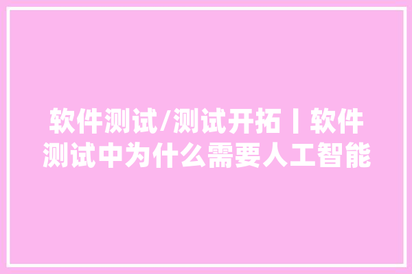 软件测试/测试开拓丨软件测试中为什么需要人工智能_人工智能_测试 AI简讯