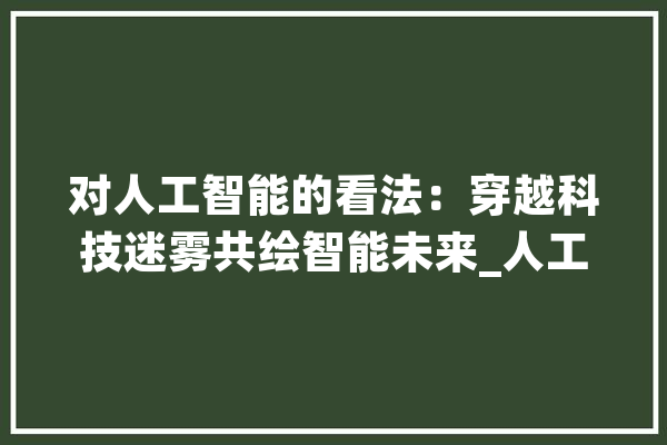 对人工智能的看法：穿越科技迷雾共绘智能未来_人工智能_技巧 云服务