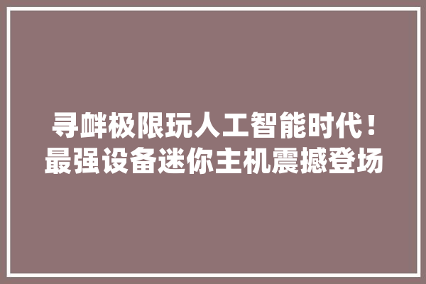 寻衅极限玩人工智能时代！最强设备迷你主机震撼登场_人工智能_宝藏 云服务