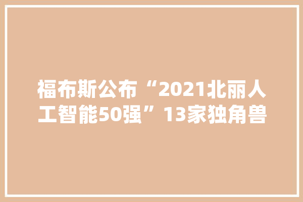 福布斯公布“2021北丽人工智能50强”13家独角兽赫然在列_估值_开创人