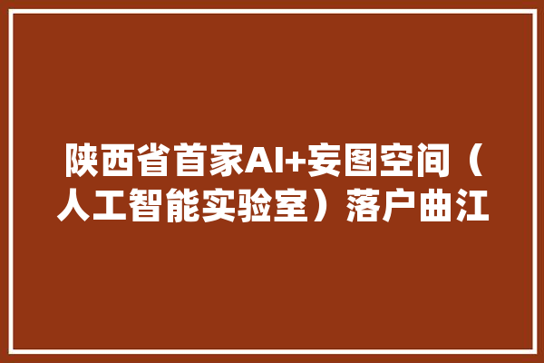 陕西省首家AI+妄图空间（人工智能实验室）落户曲江一小！_曲江_人工智能 科技快讯