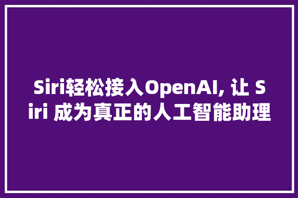 Siri轻松接入OpenAI, 让 Siri 成为真正的人工智能助理_捷径_你可以 AI快讯
