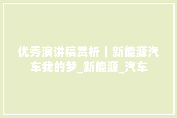 优秀演讲稿赏析｜新能源汽车我的梦_新能源_汽车 AI简讯