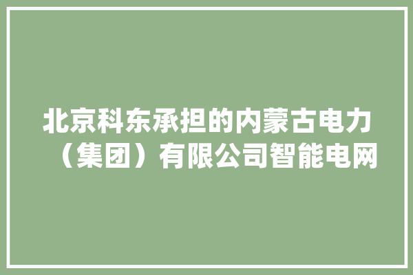 北京科东承担的内蒙古电力（集团）有限公司智能电网调解技能支持系统经由进程验收_电网_内蒙古 云服务