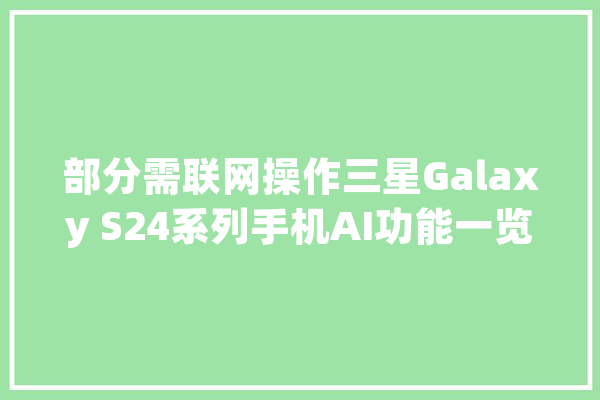 部分需联网操作三星Galaxy S24系列手机AI功能一览_功效_互联网