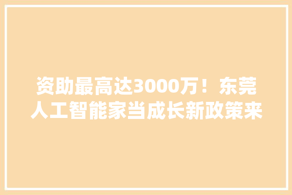 资助最高达3000万！东莞人工智能家当成长新政策来了_人工智能_东莞 绘影字幕