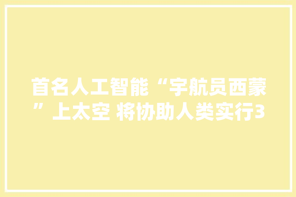 首名人工智能“宇航员西蒙”上太空 将协助人类实行3次责任_西蒙_宇航员 智能问答