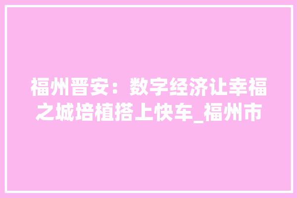 福州晋安：数字经济让幸福之城培植搭上快车_福州市_企业 AI简讯