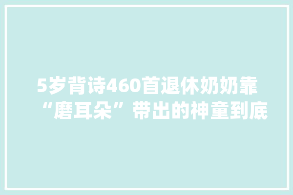 5岁背诗460首退休奶奶靠“磨耳朵”带出的神童到底有多聪明？_孩子_奶奶 智能助手