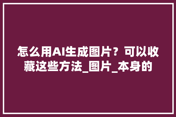 怎么用AI生成图片？可以收藏这些方法_图片_本身的 智能问答