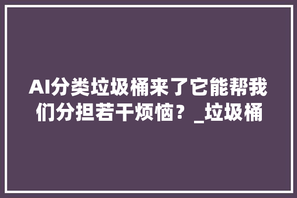 AI分类垃圾桶来了它能帮我们分担若干烦恼？_垃圾桶_垃圾 绘影字幕
