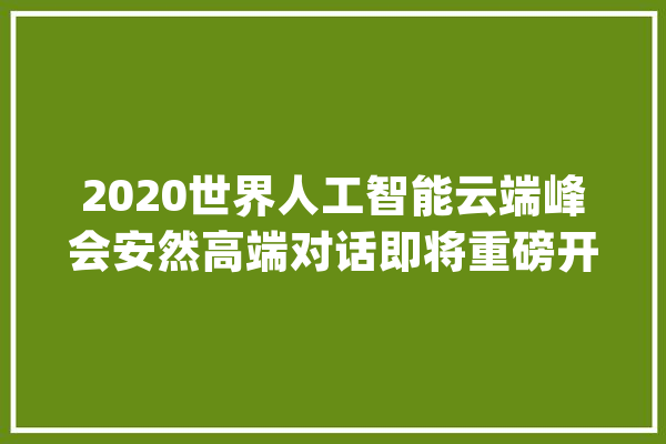 2020世界人工智能云端峰会安然高端对话即将重磅开启_人工智能_家当 AI快讯