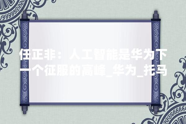 任正非：人工智能是华为下一个征服的高峰_华为_托马斯