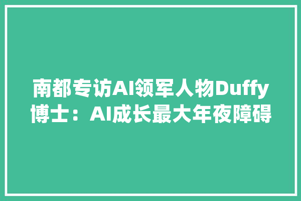 南都专访AI领军人物Duffy博士：AI成长最大年夜障碍是人才_人工智能_医疗 AI快讯