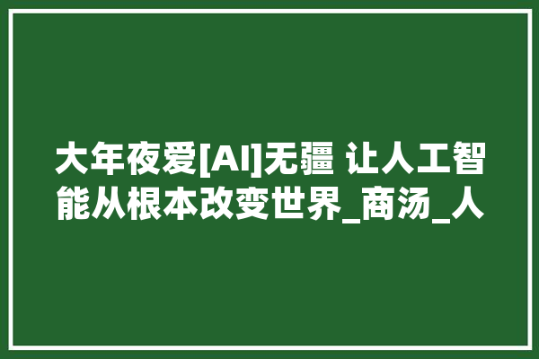 大年夜爱[AI]无疆 让人工智能从根本改变世界_商汤_人工智能 智能助手