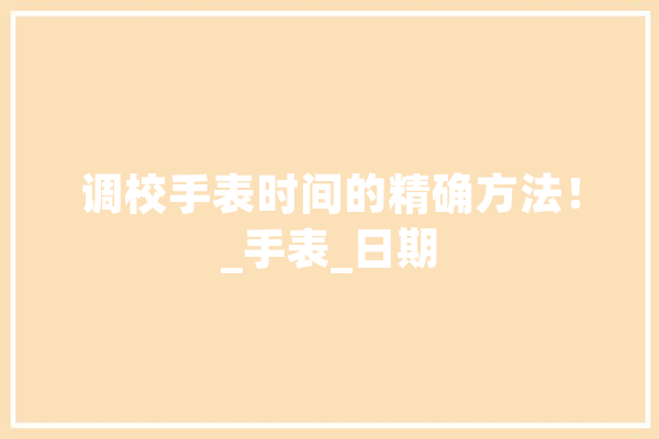 调校手表时间的精确方法！_手表_日期