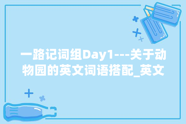 一路记词组Day1---关于动物园的英文词语搭配_英文_词组