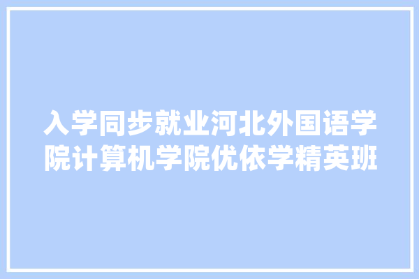 入学同步就业河北外国语学院计算机学院优依学精英班正式开班_本身的_学院 智能问答