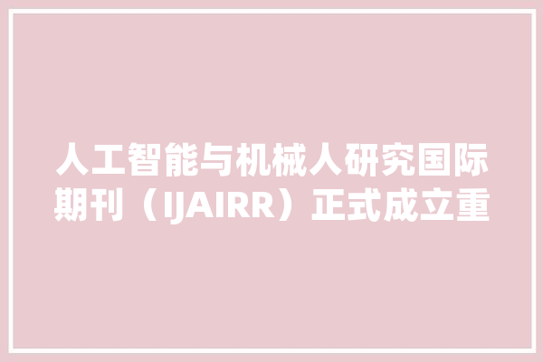 人工智能与机械人研究国际期刊（IJAIRR）正式成立重点关注AI、机械人及根本科学交叉学科丨 GAIR 2023_机械人_人工智能 文字写作