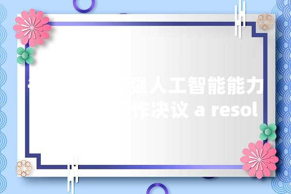 每日一词|加强人工智能能力培植国际合作决议 a resolution on enhancing international cooperation for AI capacity building_人工智能_结合国 智能写作