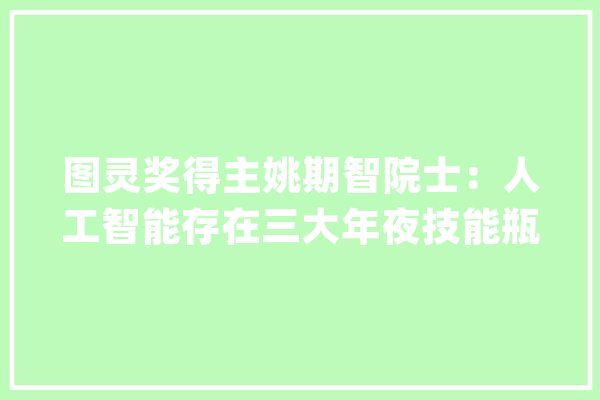 图灵奖得主姚期智院士：人工智能存在三大年夜技能瓶颈_人工智能_算法 云服务