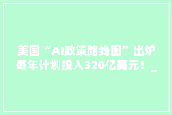 美国“AI政策路线图”出炉每年计划投入320亿美元！_人工智能_美国 文字写作