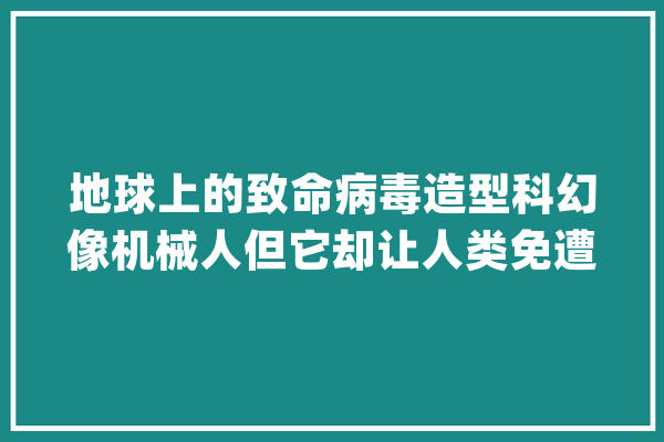 地球上的致命病毒造型科幻像机械人但它却让人类免遭灭绝_噬菌体_细菌