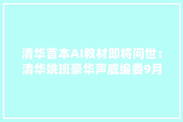 清华首本AI教材即将问世：清华姚班豪华声威编委9月正式出版_人工智能_清华 绘影字幕