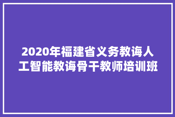 2020年福建省义务教诲人工智能教诲骨干教师培训班在福州举办_人工智能_试点 云服务