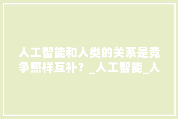 人工智能和人类的关系是竞争照样互补？_人工智能_人类 绘影字幕